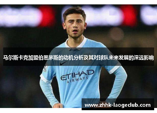 马尔斯卡克加盟伯恩茅斯的动机分析及其对球队未来发展的深远影响 马尔斯卡克加盟伯恩茅斯的动机分析及其对球队未来发展的深远影响