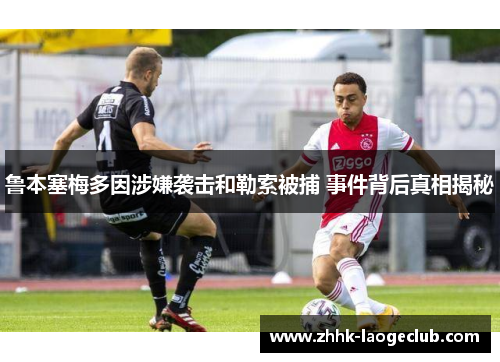 鲁本塞梅多因涉嫌袭击和勒索被捕 事件背后真相揭秘 鲁本塞梅多因涉嫌袭击和勒索被捕 事件背后真相揭秘