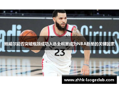 鲍威尔能否突破瓶颈成功入选全明星成为NBA新星的关键因素 鲍威尔能否突破瓶颈成功入选全明星成为NBA新星的关键因素