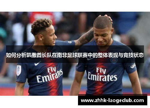 如何分析凯撒酋长队在南非足球联赛中的整体表现与竞技状态