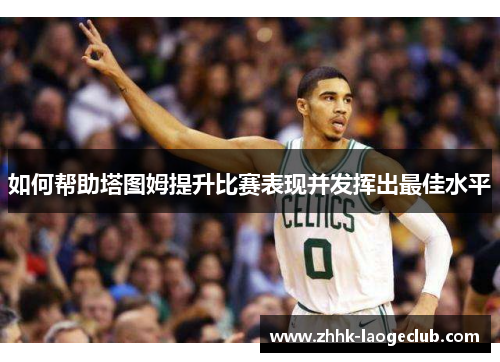 如何帮助塔图姆提升比赛表现并发挥出最佳水平 如何帮助塔图姆提升比赛表现并发挥出最佳水平