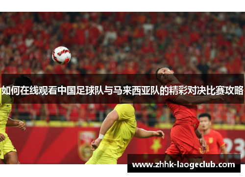 如何在线观看中国足球队与马来西亚队的精彩对决比赛攻略