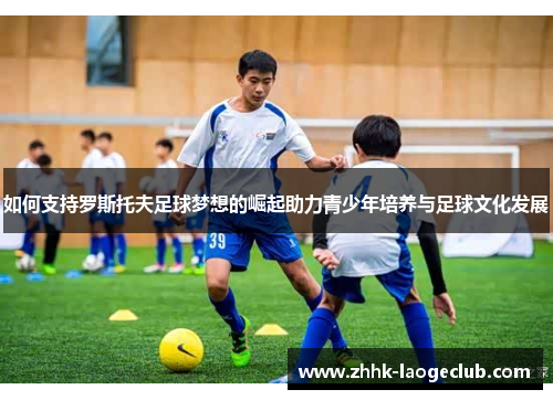 如何支持罗斯托夫足球梦想的崛起助力青少年培养与足球文化发展 如何支持罗斯托夫足球梦想的崛起助力青少年培养与足球文化发展