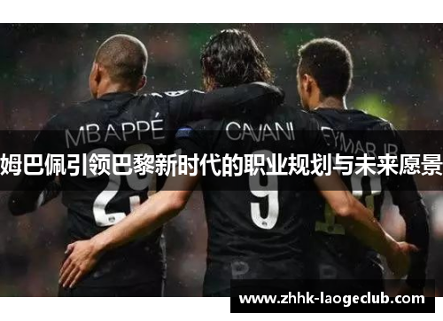 姆巴佩引领巴黎新时代的职业规划与未来愿景