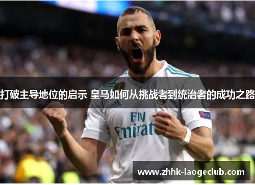 打破主导地位的启示 皇马如何从挑战者到统治者的成功之路