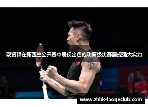 戴资颖在新西兰公开赛中表现出色成功晋级决赛展现强大实力