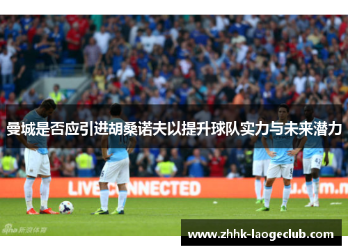 曼城是否应引进胡桑诺夫以提升球队实力与未来潜力 曼城是否应引进胡桑诺夫以提升球队实力与未来潜力