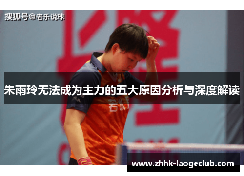 朱雨玲无法成为主力的五大原因分析与深度解读 朱雨玲无法成为主力的五大原因分析与深度解读