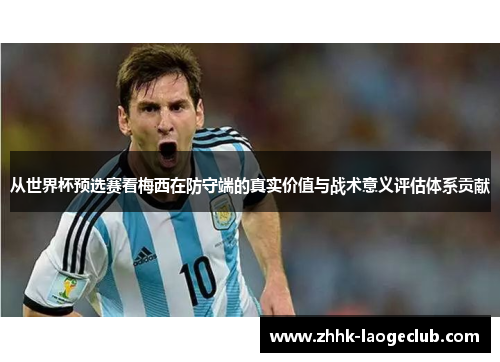 从世界杯预选赛看梅西在防守端的真实价值与战术意义评估体系贡献 从世界杯预选赛看梅西在防守端的真实价值与战术意义评估体系贡献