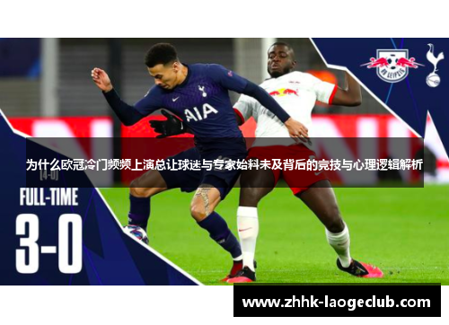 为什么欧冠冷门频频上演总让球迷与专家始料未及背后的竞技与心理逻辑解析 为什么欧冠冷门频频上演总让球迷与专家始料未及背后的竞技与心理逻辑解析