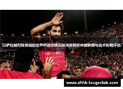 以萨拉赫对阵曼城的世界杯进攻端贡献深度解析关键数据与战术影响评估 以萨拉赫对阵曼城的世界杯进攻端贡献深度解析关键数据与战术影响评估