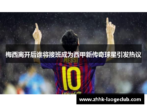 梅西离开后谁将接班成为西甲新传奇球星引发热议 梅西离开后谁将接班成为西甲新传奇球星引发热议