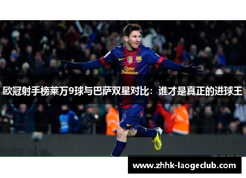 欧冠射手榜莱万9球与巴萨双星对比:谁才是真正的进球王 欧冠射手榜莱万9球与巴萨双星对比:谁才是真正的进球王