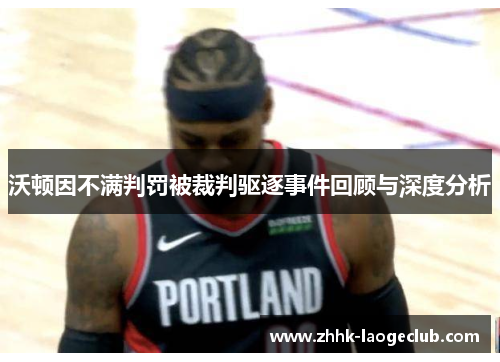 沃顿因不满判罚被裁判驱逐事件回顾与深度分析