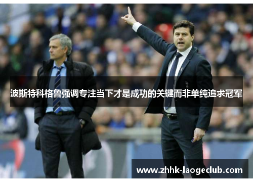 波斯特科格鲁强调专注当下才是成功的关键而非单纯追求冠军