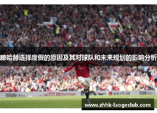 滕哈赫选择度假的原因及其对球队和未来规划的影响分析