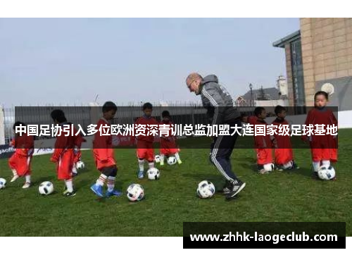 中国足协引入多位欧洲资深青训总监加盟大连国家级足球基地