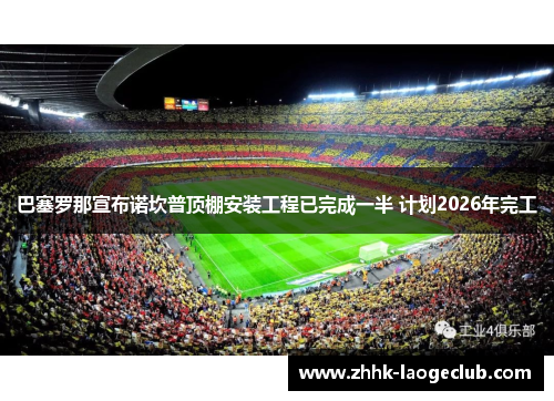 巴塞罗那宣布诺坎普顶棚安装工程已完成一半 计划2026年完工