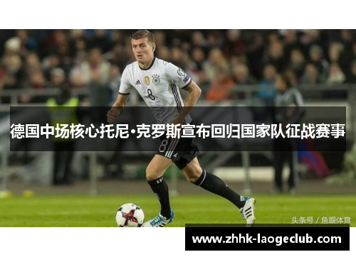 德国中场核心托尼·克罗斯宣布回归国家队征战赛事