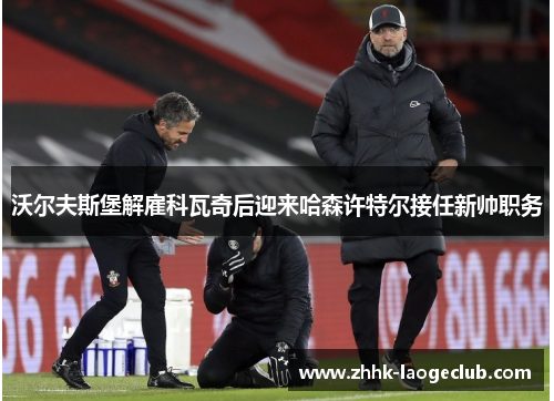 沃尔夫斯堡解雇科瓦奇后迎来哈森许特尔接任新帅职务