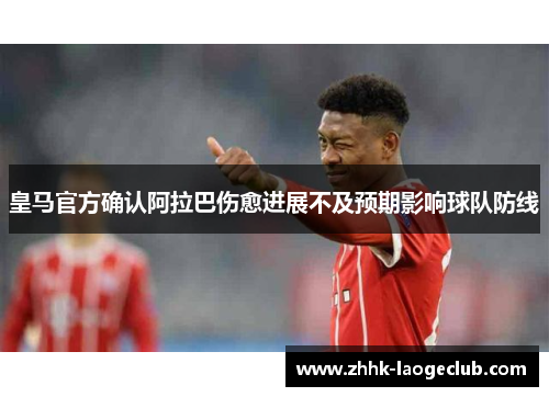 皇马官方确认阿拉巴伤愈进展不及预期影响球队防线