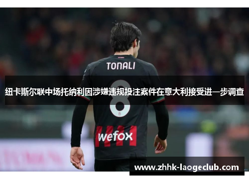 纽卡斯尔联中场托纳利因涉嫌违规投注案件在意大利接受进一步调查