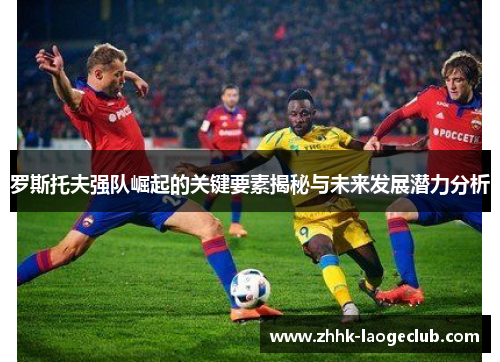 罗斯托夫强队崛起的关键要素揭秘与未来发展潜力分析