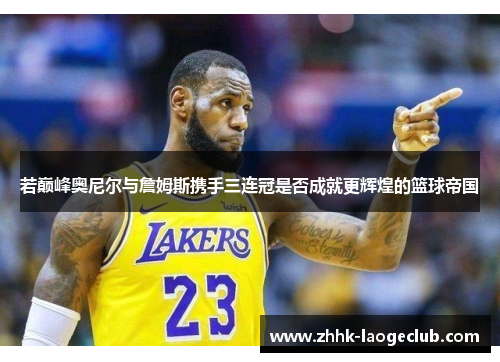 若巅峰奥尼尔与詹姆斯携手三连冠是否成就更辉煌的篮球帝国 若巅峰奥尼尔与詹姆斯携手三连冠是否成就更辉煌的篮球帝国