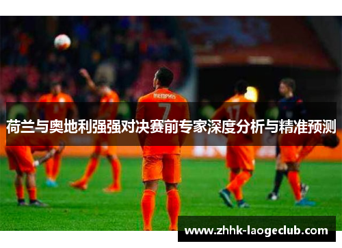 荷兰与奥地利强强对决赛前专家深度分析与精准预测 荷兰与奥地利强强对决赛前专家深度分析与精准预测