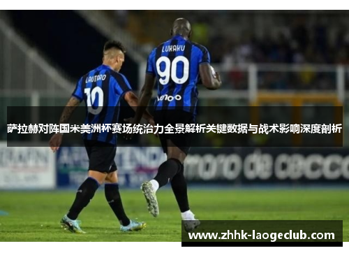 萨拉赫对阵国米美洲杯赛场统治力全景解析关键数据与战术影响深度剖析 萨拉赫对阵国米美洲杯赛场统治力全景解析关键数据与战术影响深度剖析