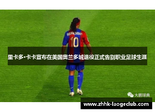 里卡多·卡卡宣布在美国奥兰多城退役正式告别职业足球生涯 里卡多·卡卡宣布在美国奥兰多城退役正式告别职业足球生涯