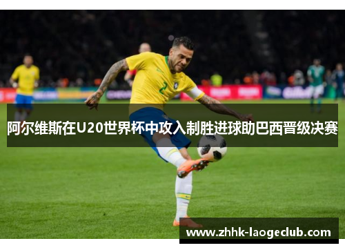阿尔维斯在U20世界杯中攻入制胜进球助巴西晋级决赛 阿尔维斯在U20世界杯中攻入制胜进球助巴西晋级决赛