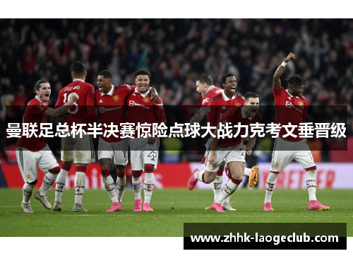 曼联足总杯半决赛惊险点球大战力克考文垂晋级 曼联足总杯半决赛惊险点球大战力克考文垂晋级